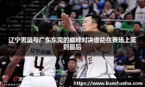 辽宁男篮与广东东莞的巅峰对决谁能在赛场上笑到最后