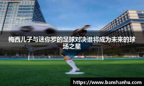 梅西儿子与迷你罗的足球对决谁将成为未来的球场之星