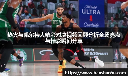 热火与凯尔特人精彩对决视频回顾分析全场亮点与精彩瞬间分享