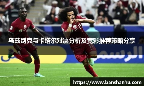 乌兹别克与卡塔尔对决分析及竞彩推荐策略分享