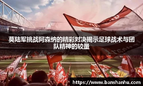 莫陆军挑战阿森纳的精彩对决揭示足球战术与团队精神的较量
