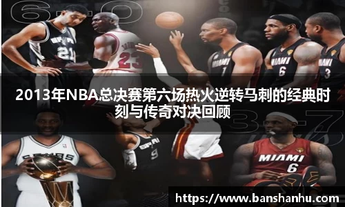 2013年NBA总决赛第六场热火逆转马刺的经典时刻与传奇对决回顾